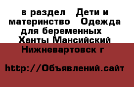  в раздел : Дети и материнство » Одежда для беременных . Ханты-Мансийский,Нижневартовск г.